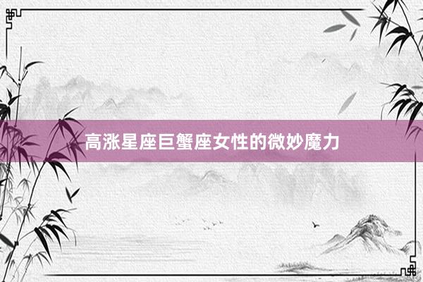 高涨星座巨蟹座女性的微妙魔力