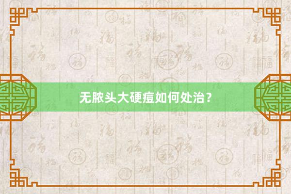 无脓头大硬痘如何处治？