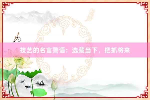 技艺的名言警语：选藏当下，把抓将来