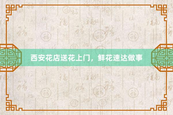 西安花店送花上门，鲜花速达做事
