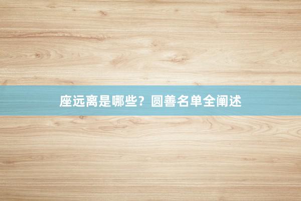 座远离是哪些？圆善名单全阐述