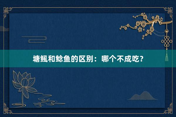 塘鲺和鲶鱼的区别：哪个不成吃？