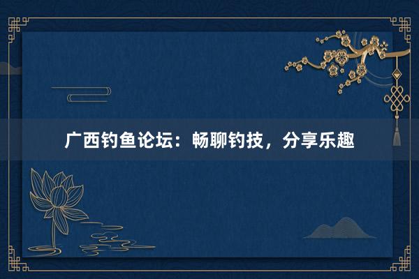 广西钓鱼论坛：畅聊钓技，分享乐趣