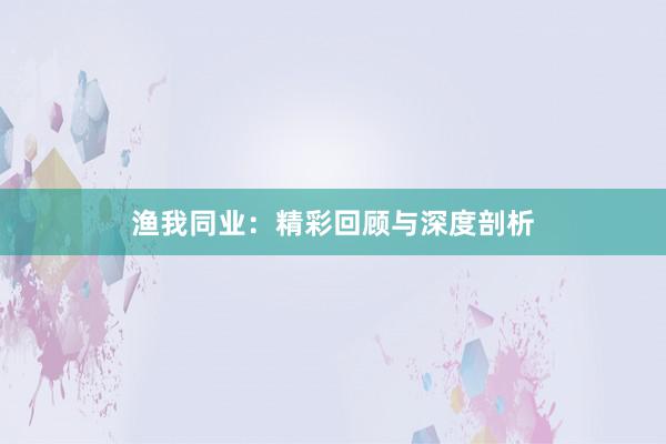 渔我同业：精彩回顾与深度剖析