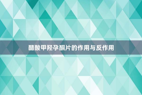 醋酸甲羟孕酮片的作用与反作用