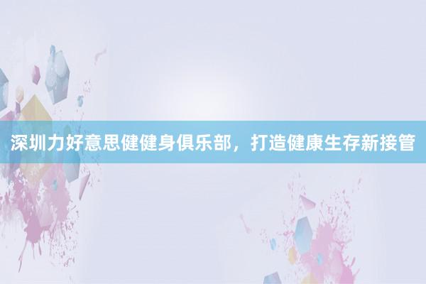 深圳力好意思健健身俱乐部，打造健康生存新接管