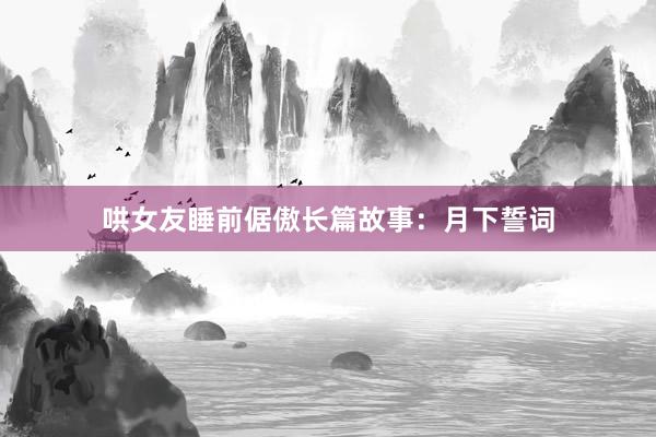 哄女友睡前倨傲长篇故事:月下誓词